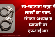 Photo of स्व-सहायता समूह में लाखों का गबन: संगठन अध्यक्ष व व्यापारी पर एफआईआर